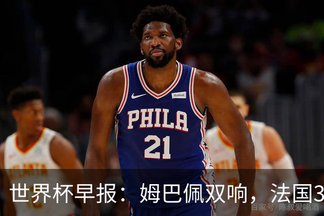 世界杯早报：姆巴佩双响，法国3-1塞内加尔