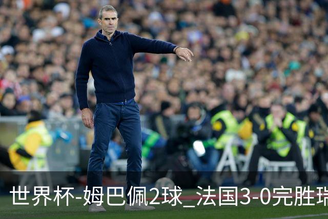 世界杯-姆巴佩2球 法国3-0完胜瑞典将战巴拉圭