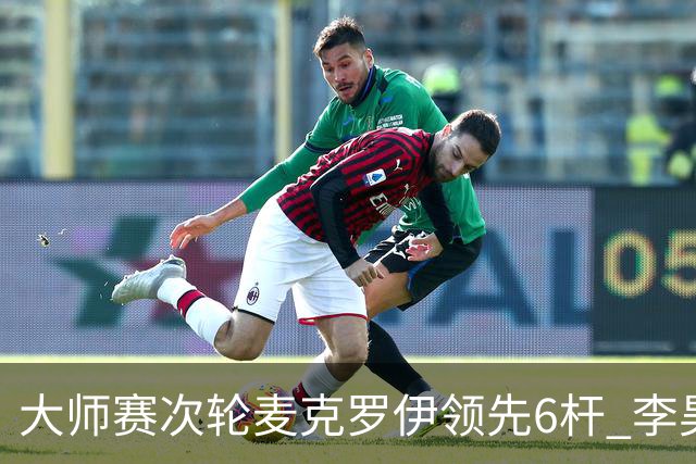 大师赛次轮麦克罗伊领先6杆 李昊桐带病轰4连鸟T7