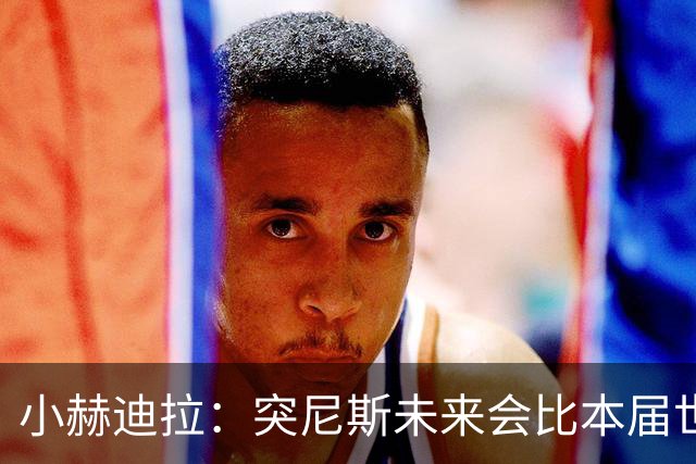 小赫迪拉：突尼斯未来会比本届世界杯更好 批评？我已经付出全力