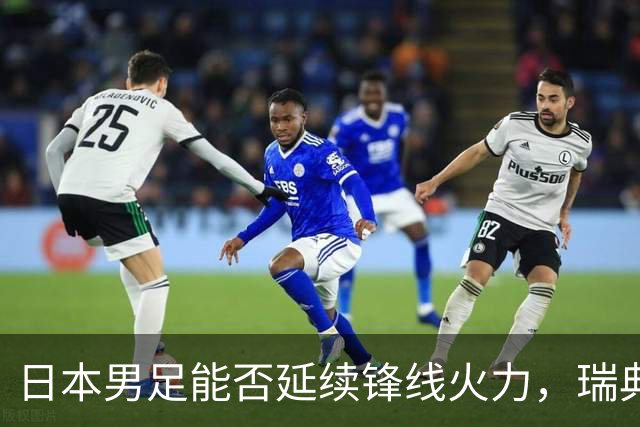 日本男足能否延续锋线火力，瑞典队有何应对？
