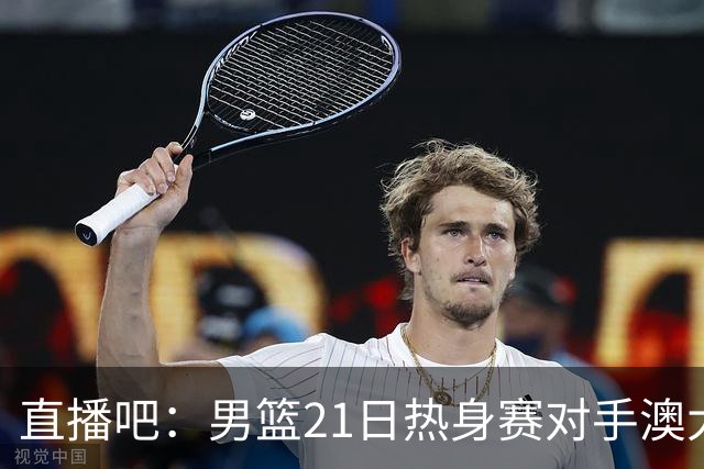 直播吧：男篮21日热身赛对手澳大利亚阵容多是年轻人 超新星在列