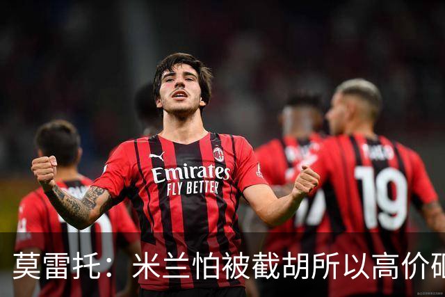 莫雷托：米兰怕被截胡所以高价砸拉莫斯 阿莫林还非常欣赏尤尔曼