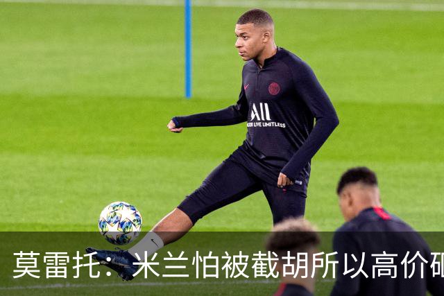 莫雷托：米兰怕被截胡所以高价砸拉莫斯 阿莫林还非常欣赏尤尔曼