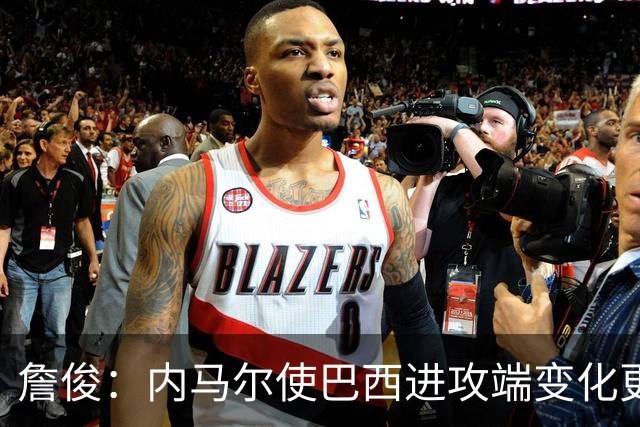 詹俊：内马尔使巴西进攻端变化更多 巴西进攻端是无解一般的存在