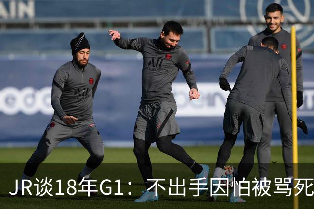 JR谈18年G1：不出手因怕被骂死 老詹拿钱多该他投 他到现在还生气